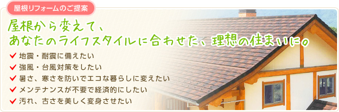 屋根から変えて、あなたのライフスタイルに合わせた、理想の住まいに。